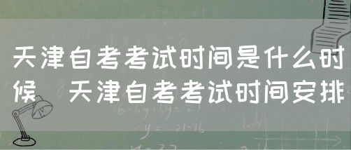 天津自考考试时间是什么时候（天津自考考试时间安排）(图1)