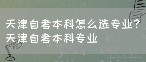 天津自考本科怎么选专业？（天津自考本科专业）(图1)