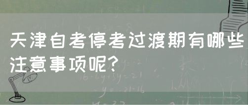 天津自考停考过渡期有哪些注意事项呢?(图1)