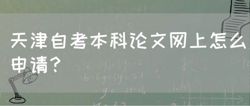 天津自考本科论文网上怎么申请？(图1)