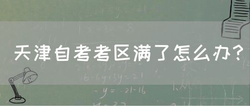 天津自考考区满了怎么办？(图1)