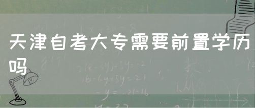 天津自考大专需要前置学历吗(图1)