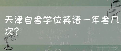 天津自考学位英语一年考几次?(图1)