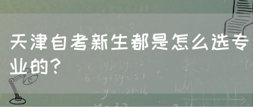 天津自考新生都是怎么选专业的？(图1)