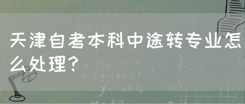 天津自考本科中途转专业怎么处理？(图1)