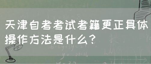 天津自考考试考籍更正具体操作方法是什么？(图1)
