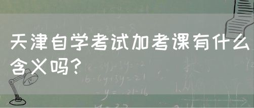 天津自学考试加考课有什么含义吗？(图1)