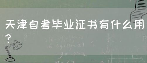 天津自考毕业证书有什么用？(图1)