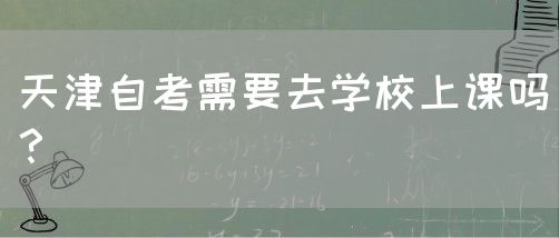 天津自考需要去学校上课吗？(图1)