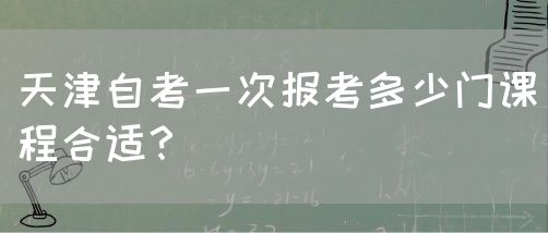 天津自考一次报考多少门课程合适？(图1)