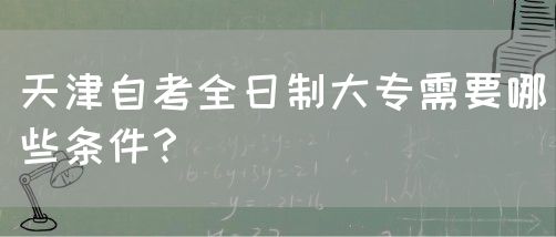 天津自考全日制大专需要哪些条件？(图1)