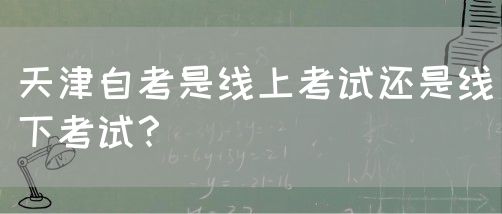 天津自考是线上考试还是线下考试？(图1)