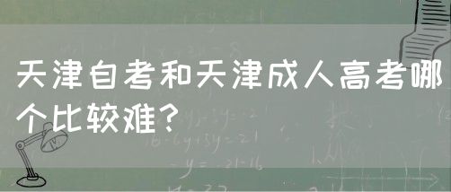 天津自考和天津成人高考哪个比较难？(图1)