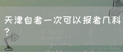 天津自考一次可以报考几科？(图1)