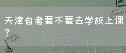 天津自考要不要去学校上课？(图1)