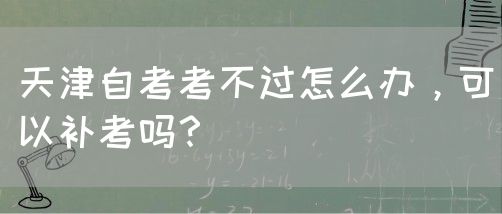 天津自考考不过怎么办，可以补考吗？(图1)