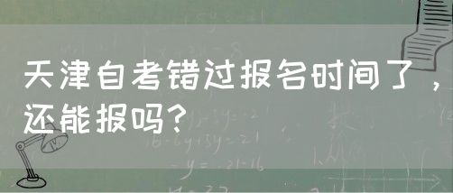 天津自考错过报名时间了，还能报吗？(图1)