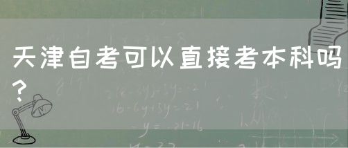 天津自考可以直接考本科吗？(图1)